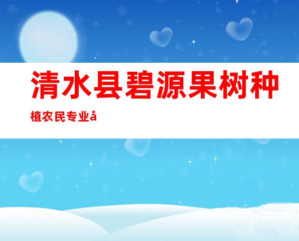 清水县碧源果树种植农民专业合作社
