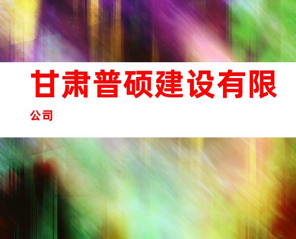 甘肃普硕建设有限公司